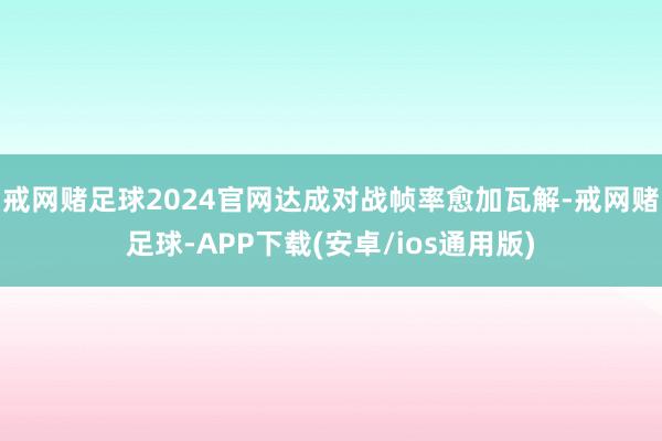 戒网赌足球2024官网达成对战帧率愈加瓦解-戒网赌足球-APP下载(安卓/ios通用版)