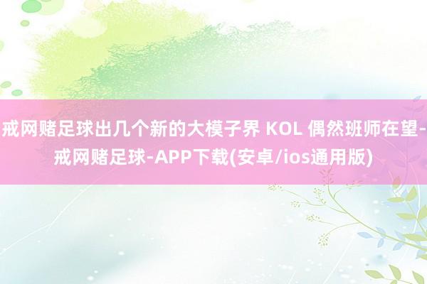 戒网赌足球出几个新的大模子界 KOL 偶然班师在望-戒网赌足球-APP下载(安卓/ios通用版)