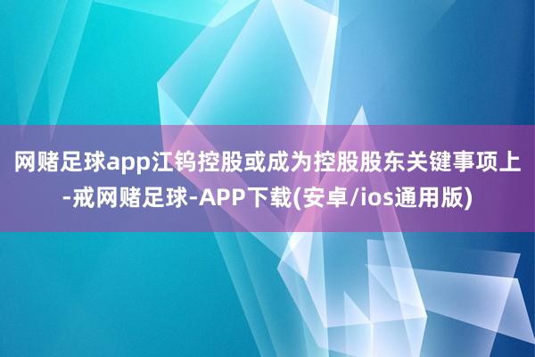 网赌足球app　　江钨控股或成为控股股东　　关键事项上-戒网赌足球-APP下载(安卓/ios通用版)