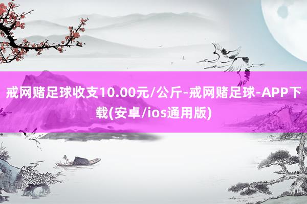 戒网赌足球收支10.00元/公斤-戒网赌足球-APP下载(安卓/ios通用版)