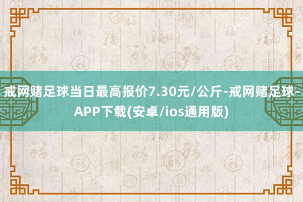 戒网赌足球当日最高报价7.30元/公斤-戒网赌足球-APP下载(安卓/ios通用版)