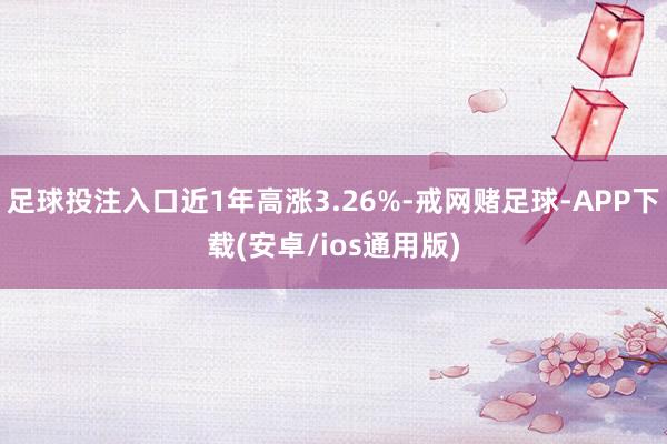 足球投注入口近1年高涨3.26%-戒网赌足球-APP下载(安卓/ios通用版)