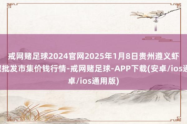 戒网赌足球2024官网2025年1月8日贵州遵义虾子辣椒批发市集价钱行情-戒网赌足球-APP下载(安卓/ios通用版)