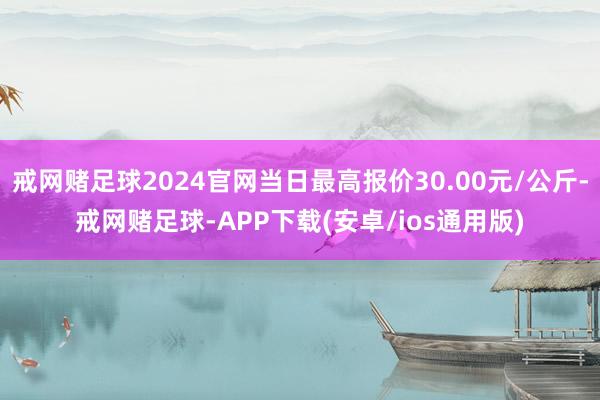 戒网赌足球2024官网当日最高报价30.00元/公斤-戒网赌足球-APP下载(安卓/ios通用版)
