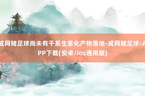 戒网赌足球尚未有干系生意化产物落地-戒网赌足球-APP下载(安卓/ios通用版)