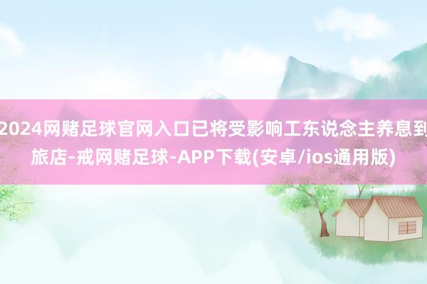 2024网赌足球官网入口已将受影响工东说念主养息到旅店-戒网赌足球-APP下载(安卓/ios通用版)