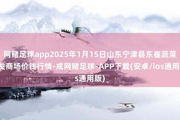网赌足球app2025年1月15日山东宁津县东崔蔬菜批发商场价钱行情-戒网赌足球-APP下载(安卓/ios通用版)