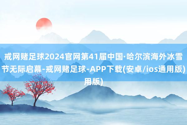 戒网赌足球2024官网第41届中国·哈尔滨海外冰雪节无际启幕-戒网赌足球-APP下载(安卓/ios通用版)