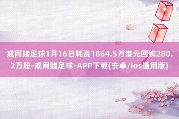 戒网赌足球1月16日耗资1864.5万港元回购280.2万股-戒网赌足球-APP下载(安卓/ios通用版)