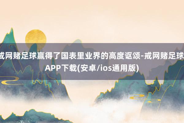 戒网赌足球赢得了国表里业界的高度讴颂-戒网赌足球-APP下载(安卓/ios通用版)