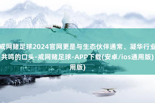 戒网赌足球2024官网更是与生态伙伴通常、凝华行业共鸣的口头-戒网赌足球-APP下载(安卓/ios通用版)
