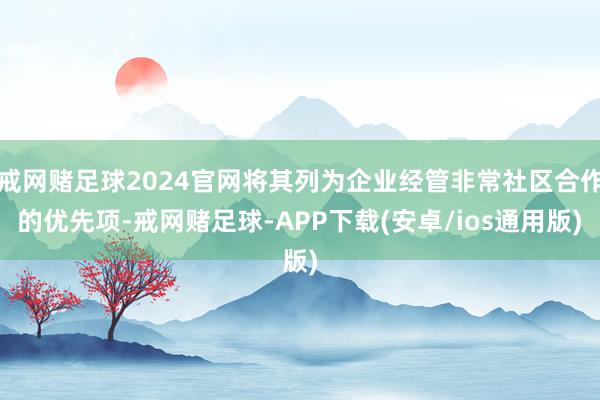 戒网赌足球2024官网将其列为企业经管非常社区合作的优先项-戒网赌足球-APP下载(安卓/ios通用版)