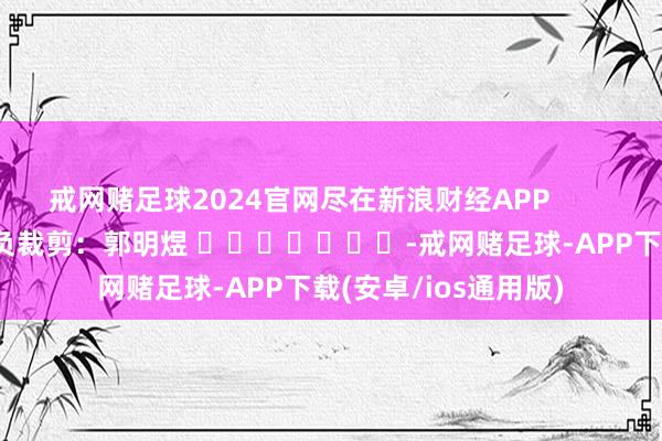 戒网赌足球2024官网尽在新浪财经APP            						背负裁剪：郭明煜 							-戒网赌足球-APP下载(安卓/ios通用版)