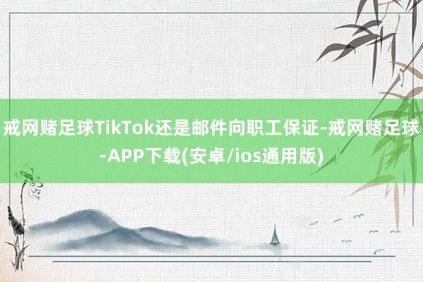 戒网赌足球TikTok还是邮件向职工保证-戒网赌足球-APP下载(安卓/ios通用版)