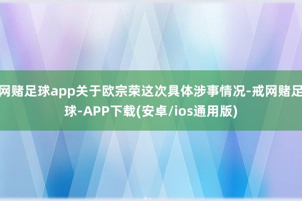 网赌足球app关于欧宗荣这次具体涉事情况-戒网赌足球-APP下载(安卓/ios通用版)
