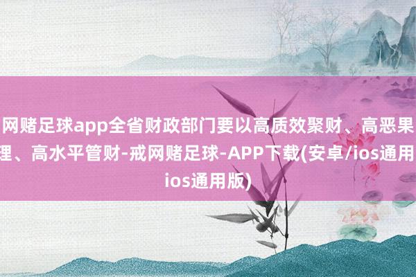 网赌足球app全省财政部门要以高质效聚财、高恶果答理、高水平管财-戒网赌足球-APP下载(安卓/ios通用版)