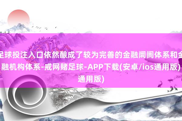 足球投注入口依然酿成了较为完善的金融阛阓体系和金融机构体系-戒网赌足球-APP下载(安卓/ios通用版)