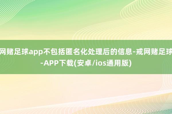 网赌足球app不包括匿名化处理后的信息-戒网赌足球-APP下载(安卓/ios通用版)