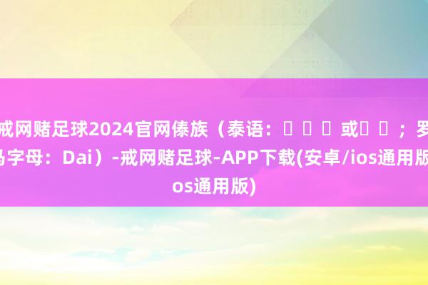 戒网赌足球2024官网傣族（泰语：ไทย或ไท；罗马字母：Dai）-戒网赌足球-APP下载(安卓/ios通用版)