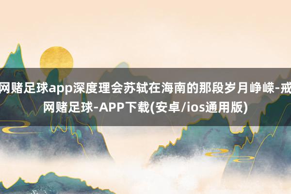 网赌足球app深度理会苏轼在海南的那段岁月峥嵘-戒网赌足球-APP下载(安卓/ios通用版)