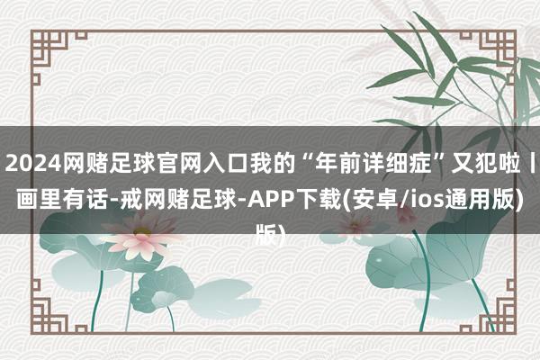 2024网赌足球官网入口我的“年前详细症”又犯啦丨画里有话-戒网赌足球-APP下载(安卓/ios通用版)