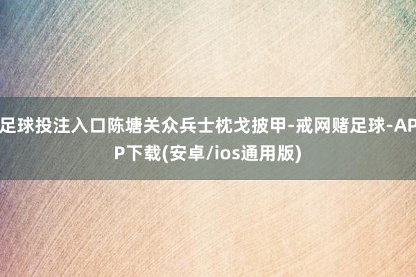 足球投注入口陈塘关众兵士枕戈披甲-戒网赌足球-APP下载(安卓/ios通用版)