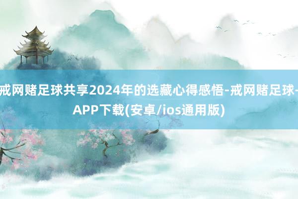 戒网赌足球共享2024年的选藏心得感悟-戒网赌足球-APP下载(安卓/ios通用版)
