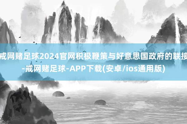戒网赌足球2024官网积极鞭策与好意思国政府的联接-戒网赌足球-APP下载(安卓/ios通用版)