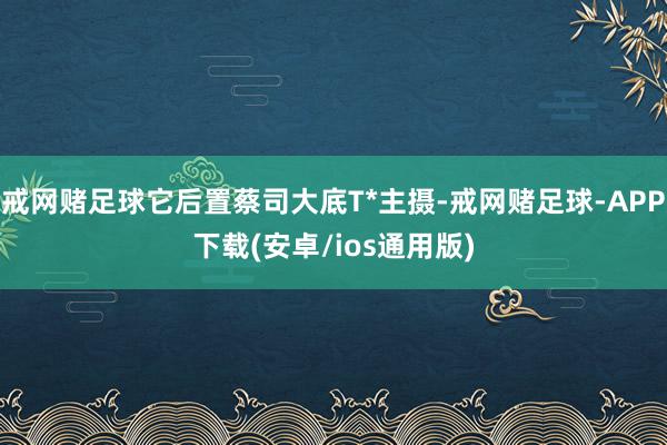 戒网赌足球它后置蔡司大底T*主摄-戒网赌足球-APP下载(安卓/ios通用版)