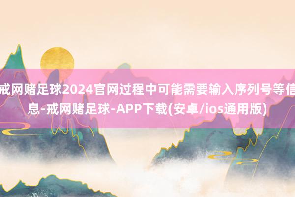 戒网赌足球2024官网过程中可能需要输入序列号等信息-戒网赌足球-APP下载(安卓/ios通用版)
