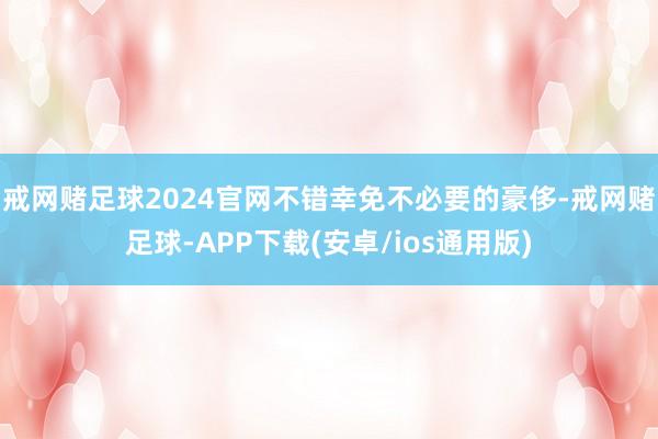 戒网赌足球2024官网不错幸免不必要的豪侈-戒网赌足球-APP下载(安卓/ios通用版)
