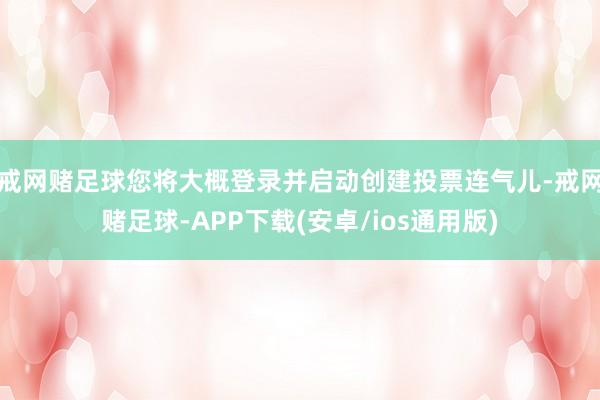戒网赌足球您将大概登录并启动创建投票连气儿-戒网赌足球-APP下载(安卓/ios通用版)