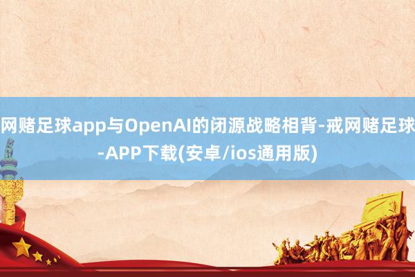 网赌足球app与OpenAI的闭源战略相背-戒网赌足球-APP下载(安卓/ios通用版)