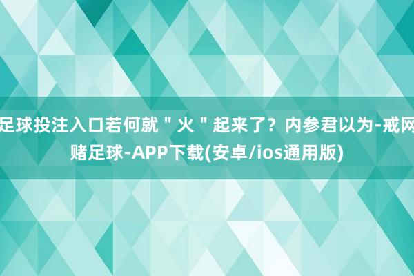 足球投注入口若何就＂火＂起来了？内参君以为-戒网赌足球-APP下载(安卓/ios通用版)