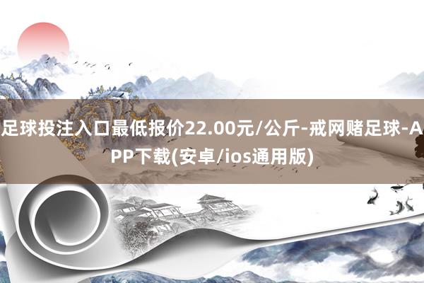 足球投注入口最低报价22.00元/公斤-戒网赌足球-APP下载(安卓/ios通用版)