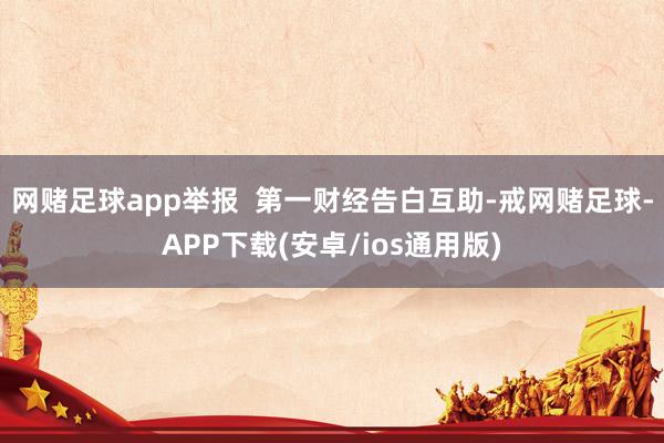 网赌足球app举报  第一财经告白互助-戒网赌足球-APP下载(安卓/ios通用版)