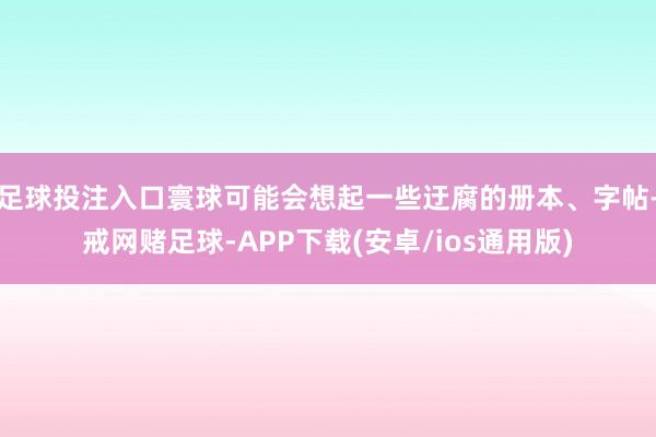 足球投注入口寰球可能会想起一些迂腐的册本、字帖-戒网赌足球-APP下载(安卓/ios通用版)