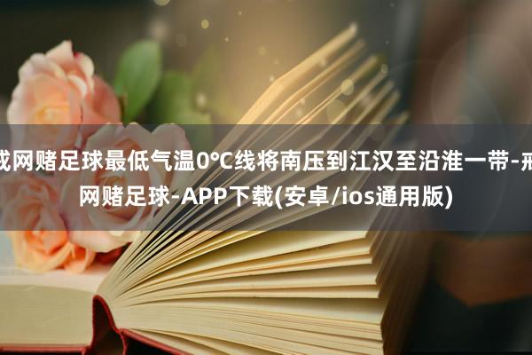 戒网赌足球最低气温0℃线将南压到江汉至沿淮一带-戒网赌足球-APP下载(安卓/ios通用版)