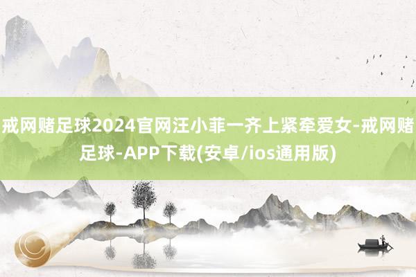 戒网赌足球2024官网汪小菲一齐上紧牵爱女-戒网赌足球-APP下载(安卓/ios通用版)