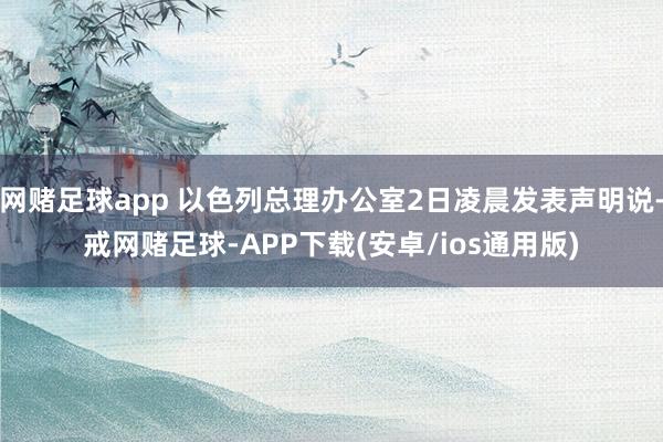 网赌足球app 以色列总理办公室2日凌晨发表声明说-戒网赌足球-APP下载(安卓/ios通用版)