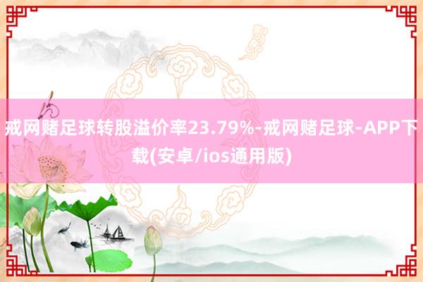 戒网赌足球转股溢价率23.79%-戒网赌足球-APP下载(安卓/ios通用版)