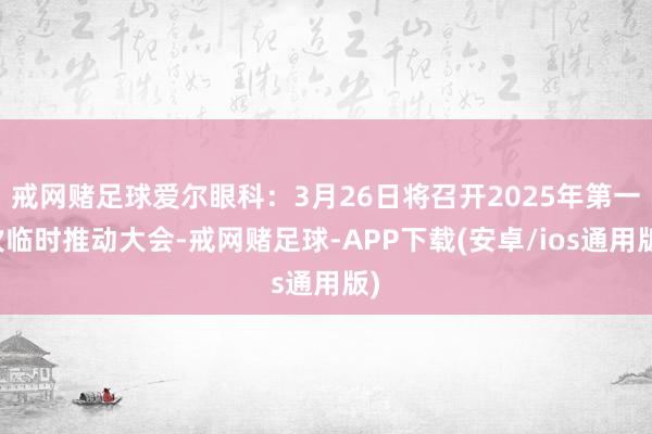 戒网赌足球爱尔眼科：3月26日将召开2025年第一次临时推动大会-戒网赌足球-APP下载(安卓/ios通用版)