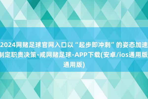 2024网赌足球官网入口以“起步即冲刺”的姿态加速制定职责决策-戒网赌足球-APP下载(安卓/ios通用版)
