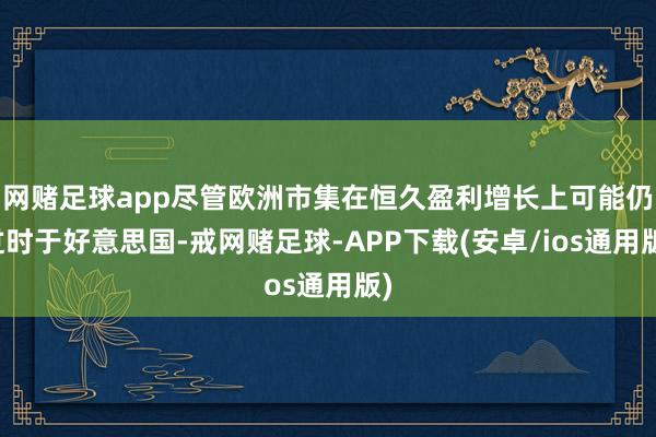 网赌足球app尽管欧洲市集在恒久盈利增长上可能仍过时于好意思国-戒网赌足球-APP下载(安卓/ios通用版)