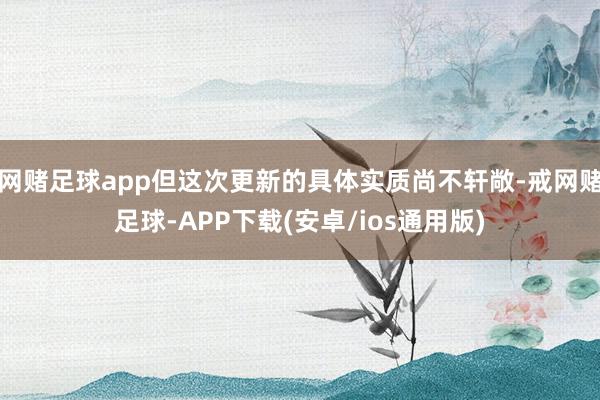网赌足球app但这次更新的具体实质尚不轩敞-戒网赌足球-APP下载(安卓/ios通用版)