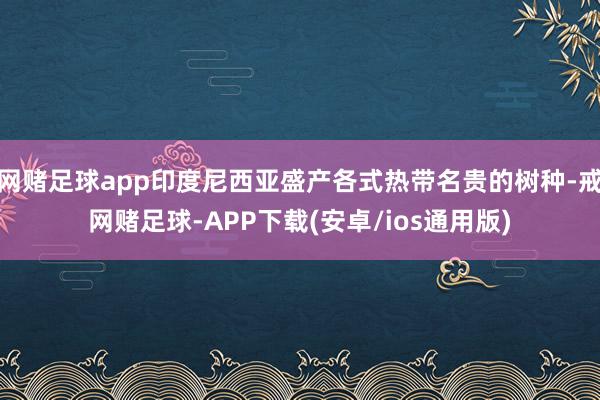 网赌足球app印度尼西亚盛产各式热带名贵的树种-戒网赌足球-APP下载(安卓/ios通用版)