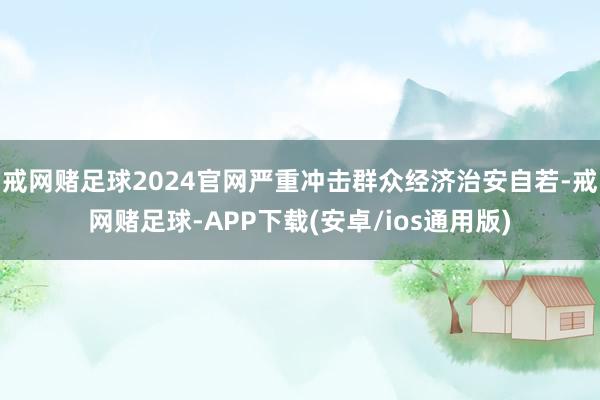 戒网赌足球2024官网严重冲击群众经济治安自若-戒网赌足球-APP下载(安卓/ios通用版)