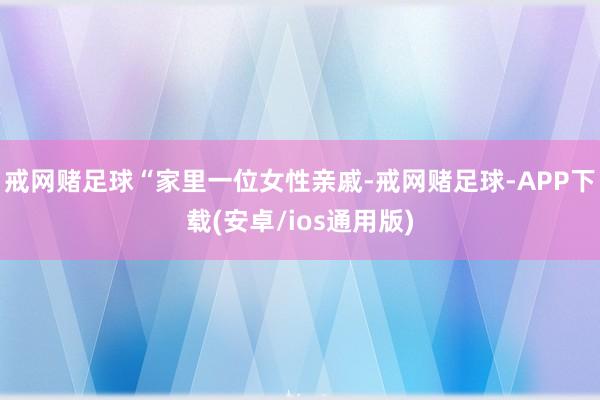戒网赌足球　　“家里一位女性亲戚-戒网赌足球-APP下载(安卓/ios通用版)
