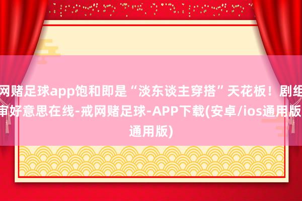 网赌足球app饱和即是“淡东谈主穿搭”天花板！剧组审好意思在线-戒网赌足球-APP下载(安卓/ios通用版)