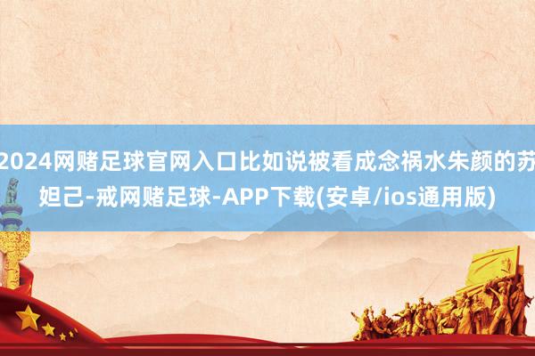 2024网赌足球官网入口比如说被看成念祸水朱颜的苏妲己-戒网赌足球-APP下载(安卓/ios通用版)